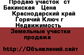 Продаю участок  ст. Бакинская › Цена ­ 1 100 000 - Краснодарский край, Горячий Ключ г. Недвижимость » Земельные участки продажа   